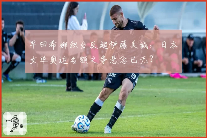早田希娜积分反超伊藤美诚，日本女单奥运名额之争悬念已无？
