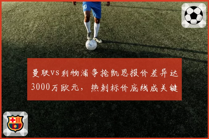 曼联vs利物浦争抢凯恩报价差异达3000万欧元，热刺标价底线成关键