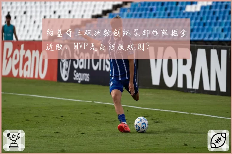 约基奇三双次数创纪录却难阻掘金连败,MVP是否该改规则?