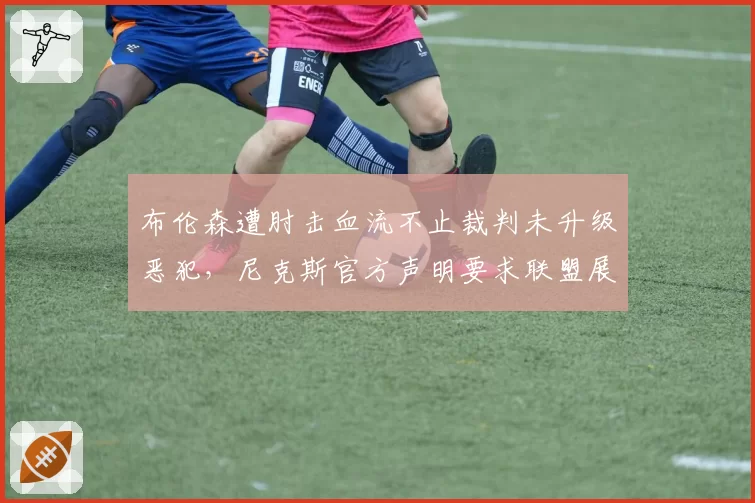 布伦森遭肘击血流不止裁判未升级恶犯，尼克斯官方声明要求联盟展开调查