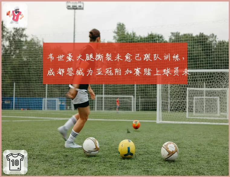 韦世豪大腿撕裂未愈已跟队训练，成都蓉城为亚冠附加赛赌上球员未来？