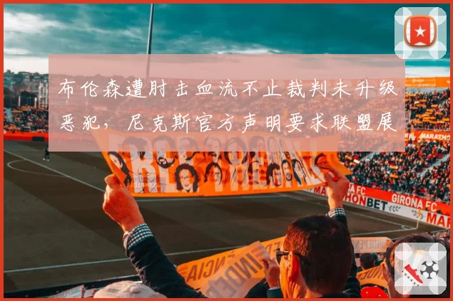 布伦森遭肘击血流不止裁判未升级恶犯，尼克斯官方声明要求联盟展开调查