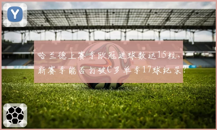 哈兰德上赛季欧冠进球数达15粒，新赛季能否打破C罗单季17球纪录？