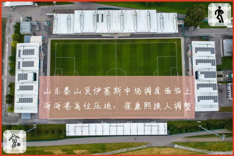 山东泰山莫伊塞斯中场调度面临上海海港高位压迫,崔康熙换人调整能否扭转战局?