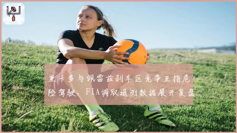 里卡多与佩雷兹刹车区竞争互指危险驾驶，FIA调取遥测数据展开复盘