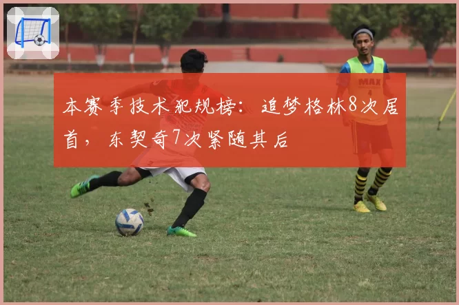 本赛季技术犯规榜：追梦格林8次居首，东契奇7次紧随其后