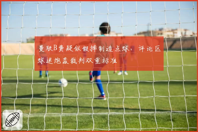 曼联B费疑似假摔制造点球，评论区球迷炮轰裁判双重标准