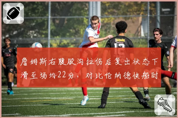 詹姆斯右腹股沟拉伤后复出状态下滑至场均22分,对比伦纳德快船时期负荷管理,湖人队医策略遭质疑