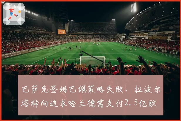 巴萨免签姆巴佩策略失败,拉波尔塔转向追求哈兰德需支付2.5亿欧