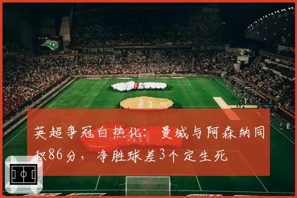英超争冠白热化：曼城与阿森纳同积86分，净胜球差3个定生死