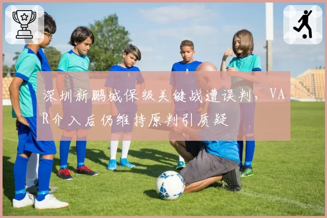 深圳新鹏城保级关键战遭误判，VAR介入后仍维持原判引质疑
