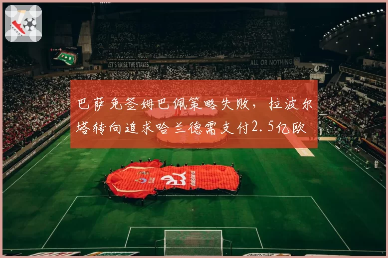 巴萨免签姆巴佩策略失败，拉波尔塔转向追求哈兰德需支付2.5亿欧