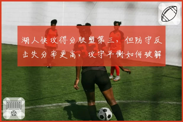 湖人快攻得分联盟第三,但防守反击失分率更高,攻守平衡如何破解?