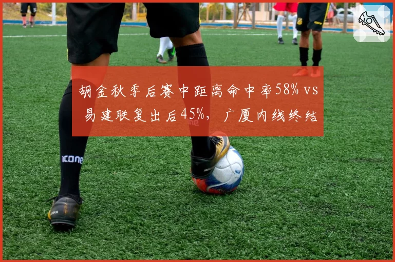 胡金秋季后赛中距离命中率58% vs 易建联复出后45%，广厦内线终结力碾压广东