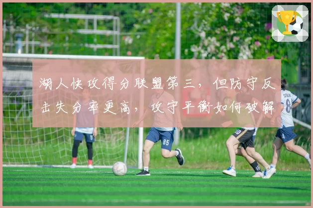 湖人快攻得分联盟第三,但防守反击失分率更高,攻守平衡如何破解?