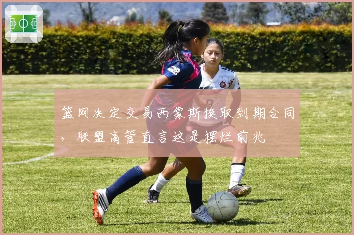 篮网决定交易西蒙斯换取到期合同，联盟高管直言这是摆烂前兆