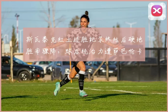 斯瓦泰克红土连胜纪录终结后硬地胜率骤降，球后统治力遭萨巴伦卡挑战