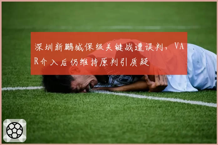 深圳新鹏城保级关键战遭误判，VAR介入后仍维持原判引质疑