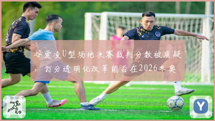 谷爱凌U型场地决赛裁判分数被质疑，打分透明化改革能否在2026冬奥前落地？