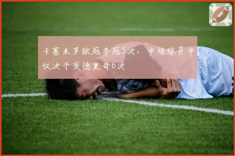 卡塞米罗欧冠夺冠5次，中场球员中仅次于莫德里奇6次