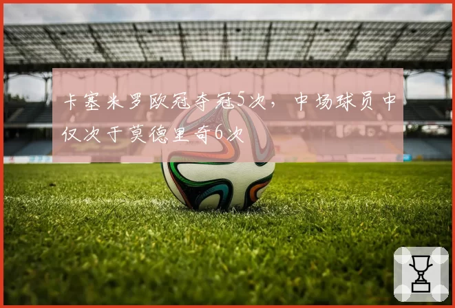 卡塞米罗欧冠夺冠5次，中场球员中仅次于莫德里奇6次