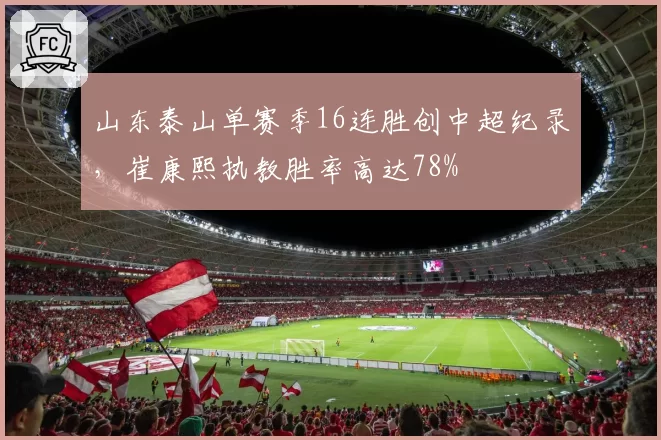 山东泰山单赛季16连胜创中超纪录,崔康熙执教胜率高达78%