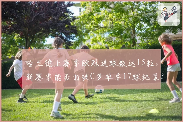 哈兰德上赛季欧冠进球数达15粒，新赛季能否打破C罗单季17球纪录？