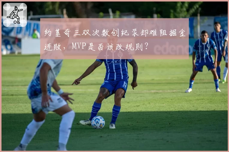 约基奇三双次数创纪录却难阻掘金连败,MVP是否该改规则?
