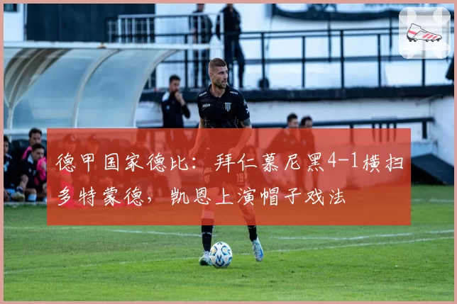 德甲国家德比：拜仁慕尼黑4-1横扫多特蒙德，凯恩上演帽子戏法