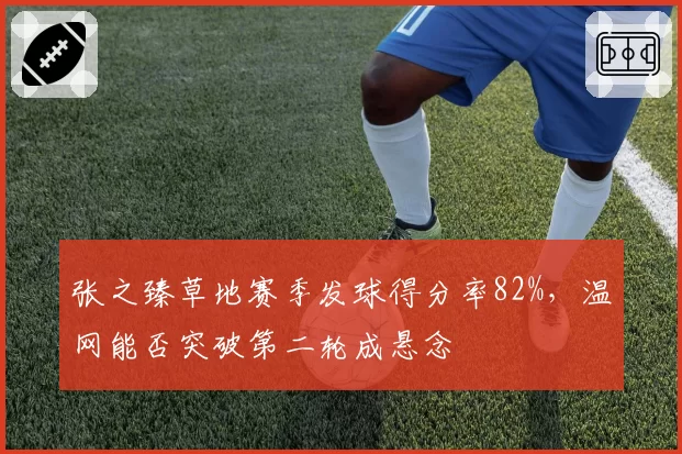 张之臻草地赛季发球得分率82%，温网能否突破第二轮成悬念
