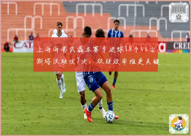 上海海港武磊本赛季进球18个vs古斯塔沃助攻7次，双核效率谁更关键？