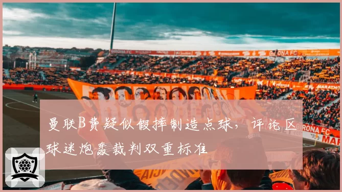 曼联B费疑似假摔制造点球，评论区球迷炮轰裁判双重标准