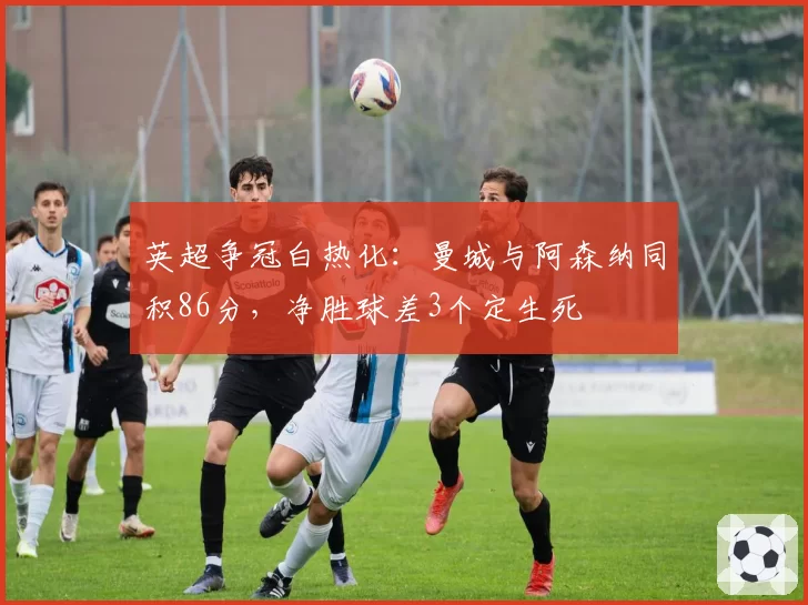 英超争冠白热化:曼城与阿森纳同积86分,净胜球差3个定生死
