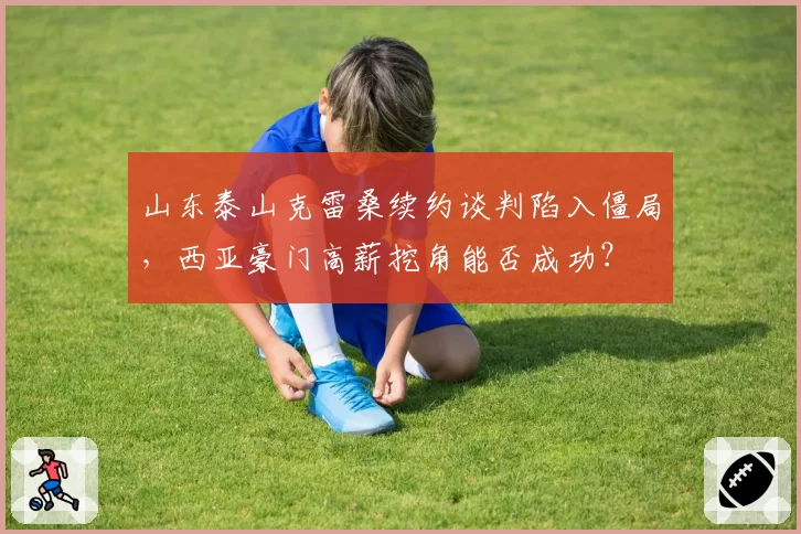 山东泰山克雷桑续约谈判陷入僵局,西亚豪门高薪挖角能否成功?