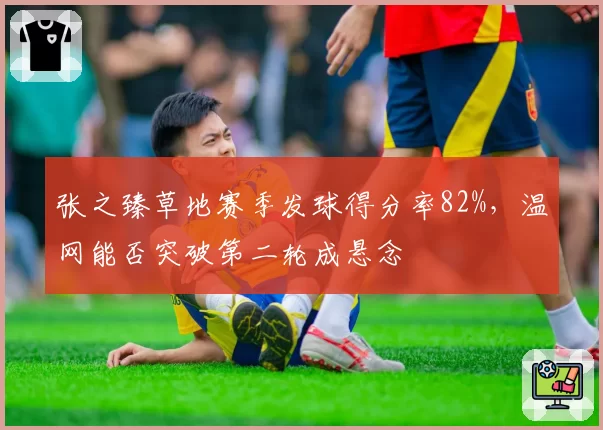 张之臻草地赛季发球得分率82%,温网能否突破第二轮成悬念