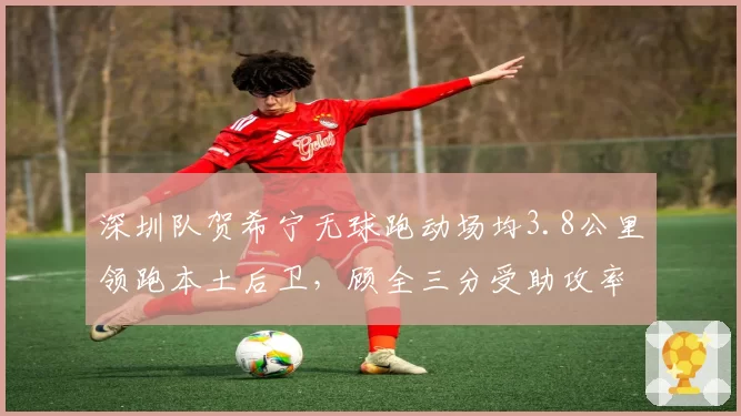 深圳队贺希宁无球跑动场均3.8公里领跑本土后卫，顾全三分受助攻率高达92%