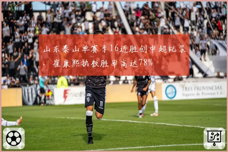 山东泰山单赛季16连胜创中超纪录,崔康熙执教胜率高达78%