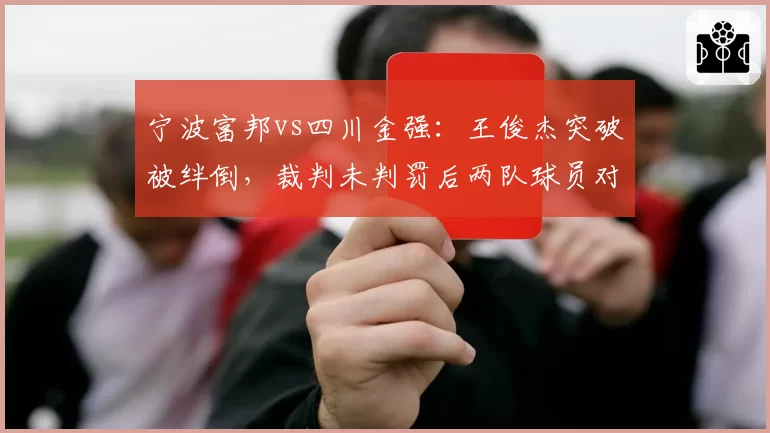 宁波富邦vs四川金强：王俊杰突破被绊倒，裁判未判罚后两队球员对峙