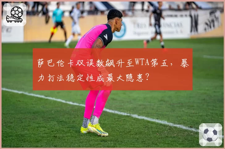 萨巴伦卡双误数飙升至WTA第五，暴力打法稳定性成最大隐患？