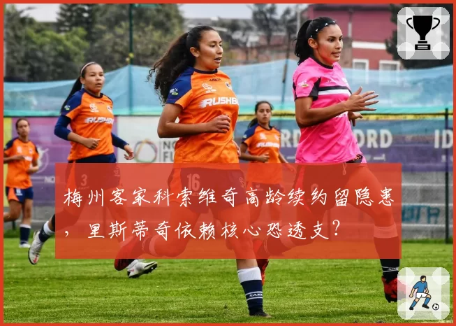 梅州客家科索维奇高龄续约留隐患，里斯蒂奇依赖核心恐透支？