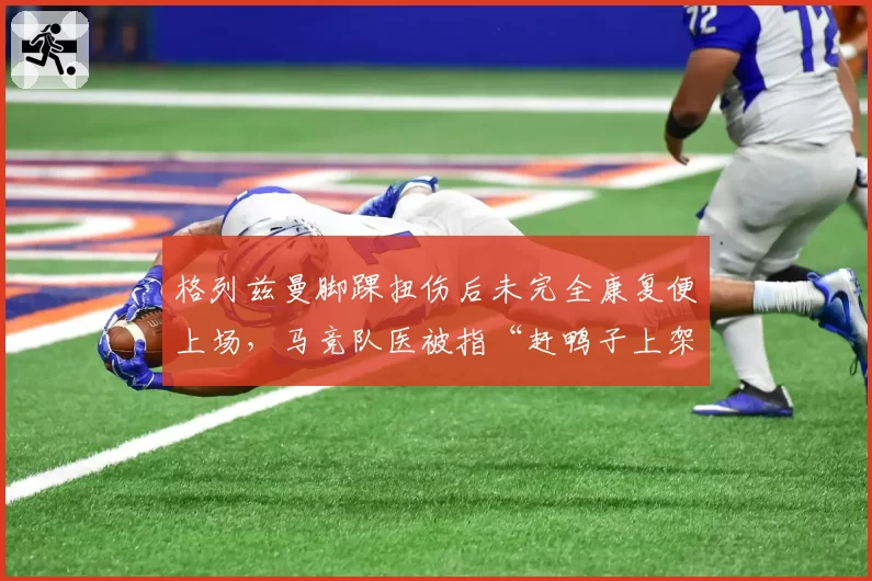 格列兹曼脚踝扭伤后未完全康复便上场，马竞队医被指“赶鸭子上架”加剧伤势